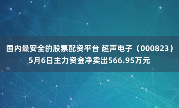 国内最安全的股票配资平台 超声电子(000823)5月6日主力资金净卖出566.95万元