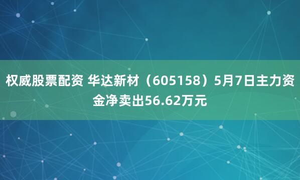 权威股票配资 华达新材（605158）5月7日主力资金净卖出56.62万元
