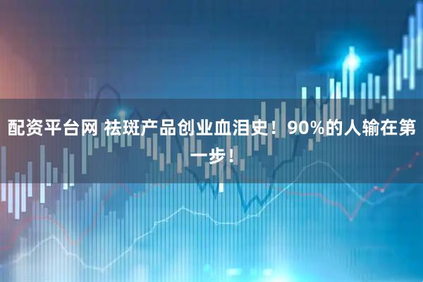 配资平台网 祛斑产品创业血泪史！90%的人输在第一步！