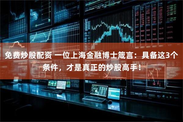 免费炒股配资 一位上海金融博士箴言：具备这3个条件，才是真正的炒股高手！