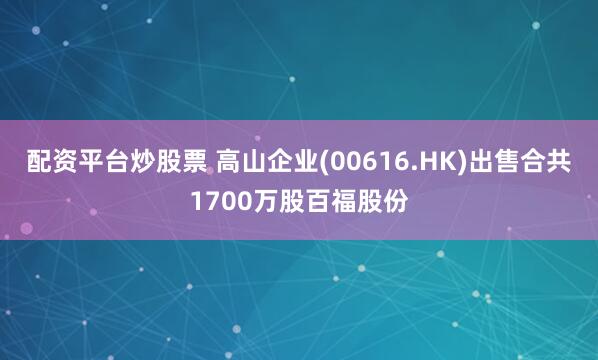 配资平台炒股票 高山企业(00616.HK)出售合共1700万股百福股份