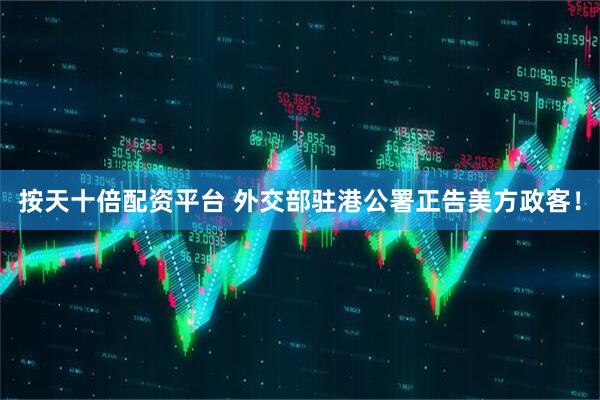按天十倍配资平台 外交部驻港公署正告美方政客！