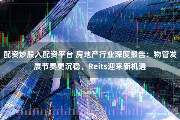 配资炒股入配资平台 房地产行业深度报告：物管发展节奏更沉稳，Reits迎来新机遇