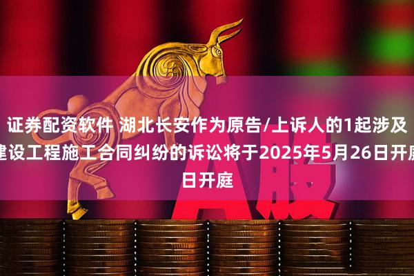 证券配资软件 湖北长安作为原告/上诉人的1起涉及建设工程施工合同纠纷的诉讼将于2025年5月26日开庭