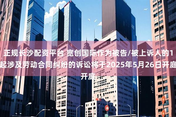 正规长沙配资平台 宽创国际作为被告/被上诉人的1起涉及劳动合同纠纷的诉讼将于2025年5月26日开庭