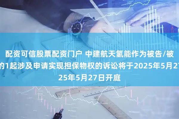 配资可信股票配资门户 中建航天氢能作为被告/被上诉人的1起涉及申请实现担保物权的诉讼将于2025年5月27日开庭