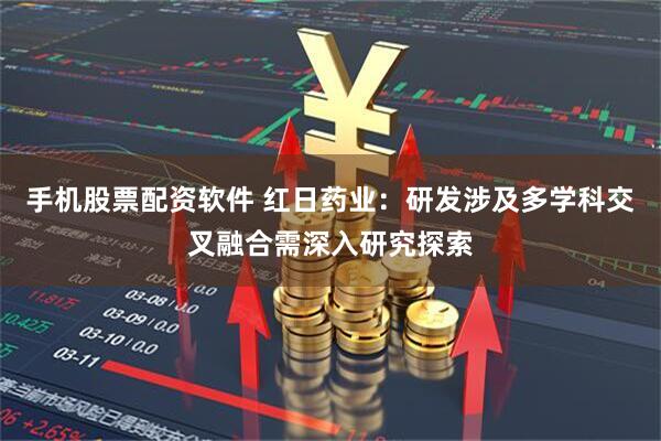 手机股票配资软件 红日药业：研发涉及多学科交叉融合需深入研究探索