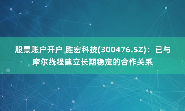 股票账户开户 胜宏科技(300476.SZ)：已与摩尔线程建立长期稳定的合作关系