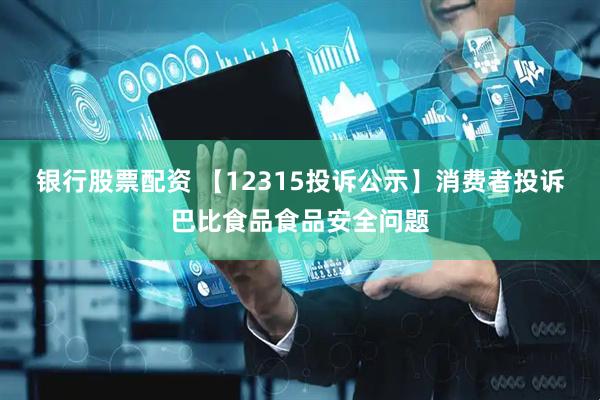 银行股票配资 【12315投诉公示】消费者投诉巴比食品食品安全问题