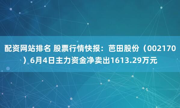 配资网站排名 股票行情快报：芭田股份（002170）6月4日主力资金净卖出1613.29万元