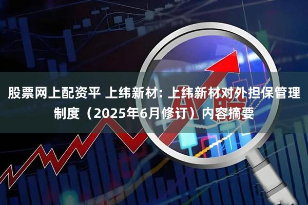 股票网上配资平 上纬新材: 上纬新材对外担保管理制度（2025年6月修订）内容摘要