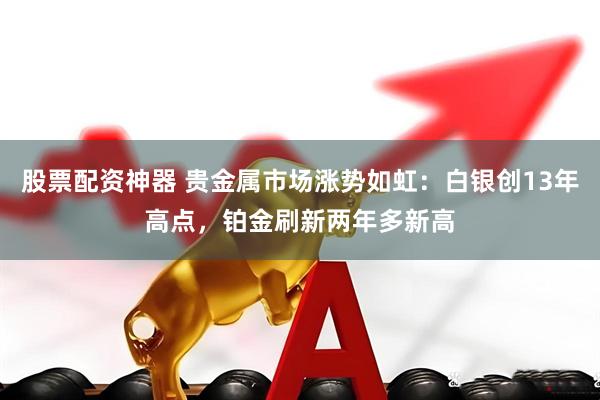 股票配资神器 贵金属市场涨势如虹：白银创13年高点，铂金刷新两年多新高