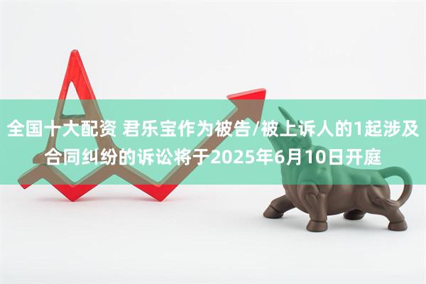 全国十大配资 君乐宝作为被告/被上诉人的1起涉及合同纠纷的诉讼将于2025年6月10日开庭