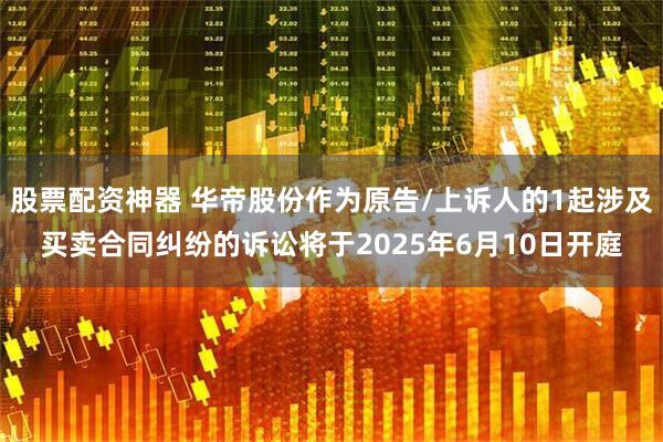 股票配资神器 华帝股份作为原告/上诉人的1起涉及买卖合同纠纷的诉讼将于2025年6月10日开庭