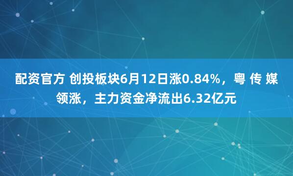 配资官方 创投板块6月12日涨0.84%，粤 传 媒领涨，主力资金净流出6.32亿元