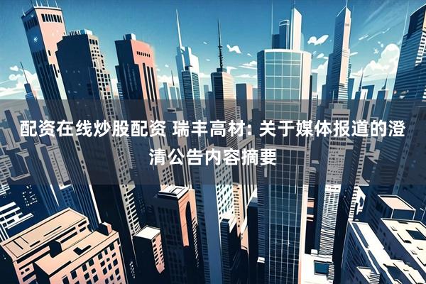 配资在线炒股配资 瑞丰高材: 关于媒体报道的澄清公告内容摘要