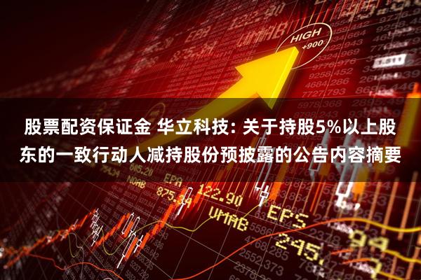 股票配资保证金 华立科技: 关于持股5%以上股东的一致行动人减持股份预披露的公告内容摘要