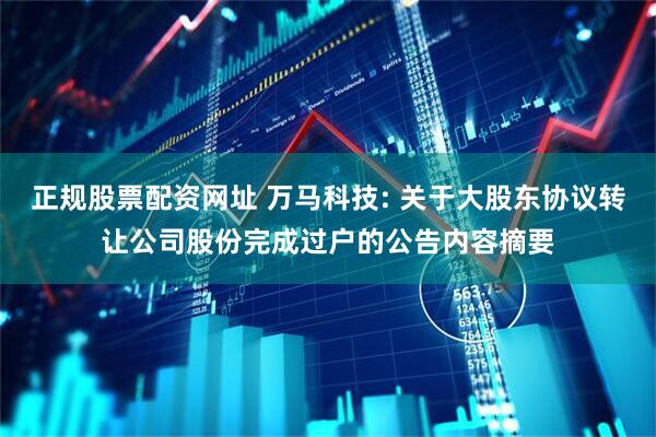 正规股票配资网址 万马科技: 关于大股东协议转让公司股份完成过户的公告内容摘要