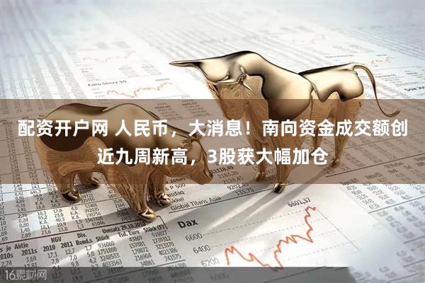 配资开户网 人民币，大消息！南向资金成交额创近九周新高，3股获大幅加仓