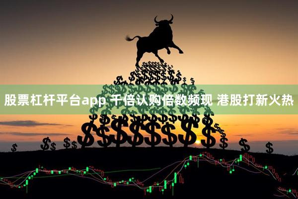 股票杠杆平台app 千倍认购倍数频现 港股打新火热