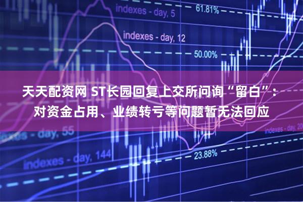 天天配资网 ST长园回复上交所问询“留白”: 对资金占用、业绩转亏等问题暂无法回应