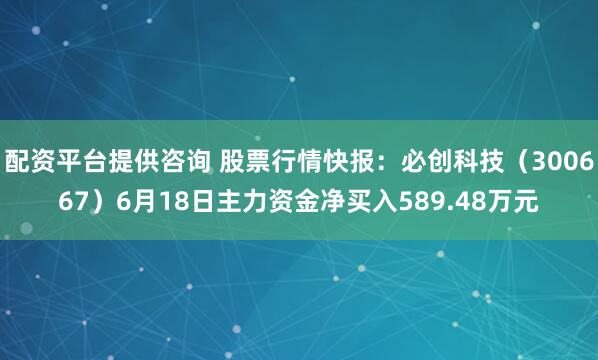 配资平台提供咨询 股票行情快报：必创科技（300667）6月18日主力资金净买入589.48万元