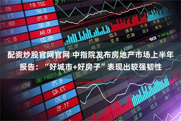 配资炒股官网官网 中指院发布房地产市场上半年报告：“好城市+好房子”表现出较强韧性