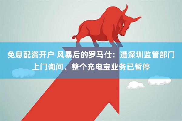 免息配资开户 风暴后的罗马仕：遭深圳监管部门上门询问、整个充电宝业务已暂停