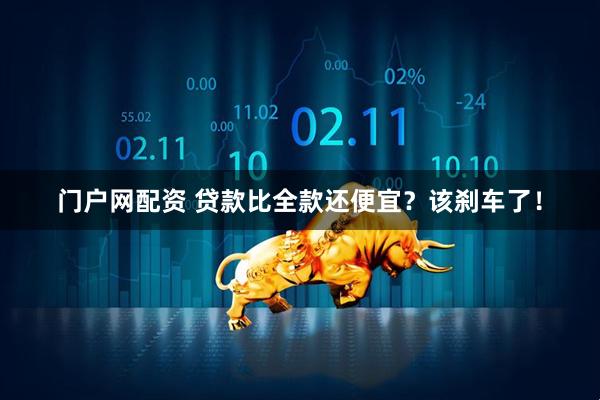 门户网配资 贷款比全款还便宜？该刹车了！