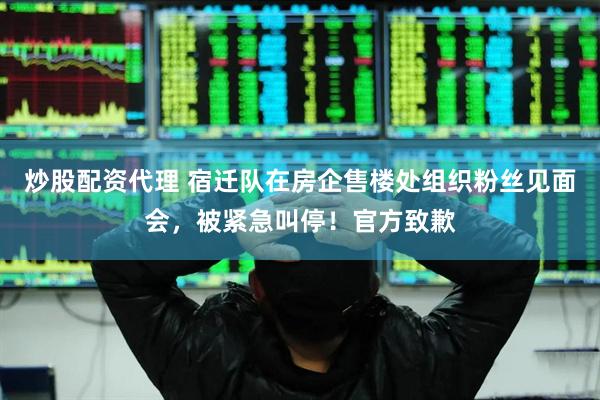 炒股配资代理 宿迁队在房企售楼处组织粉丝见面会，被紧急叫停！官方致歉