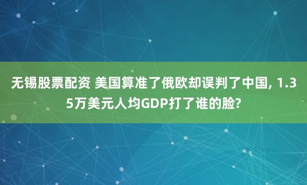 无锡股票配资 美国算准了俄欧却误判了中国, 1.35万美元人均GDP打了谁的脸?