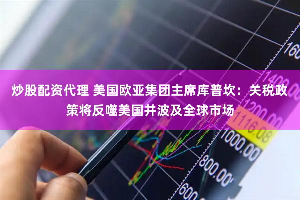 炒股配资代理 美国欧亚集团主席库普坎：关税政策将反噬美国并波及全球市场
