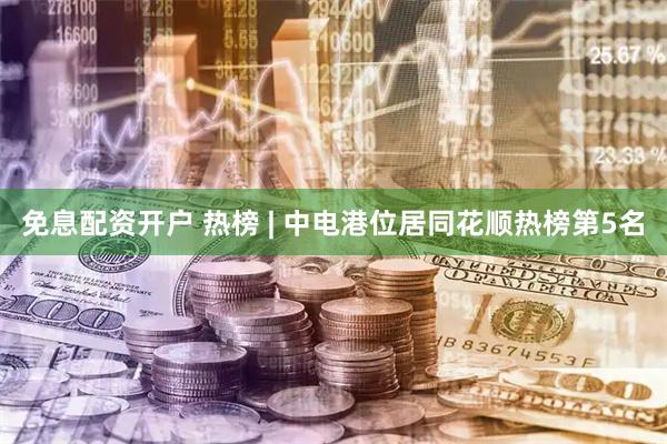 免息配资开户 热榜 | 中电港位居同花顺热榜第5名