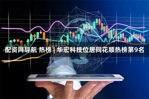 配资网导航 热榜 | 华宏科技位居同花顺热榜第9名