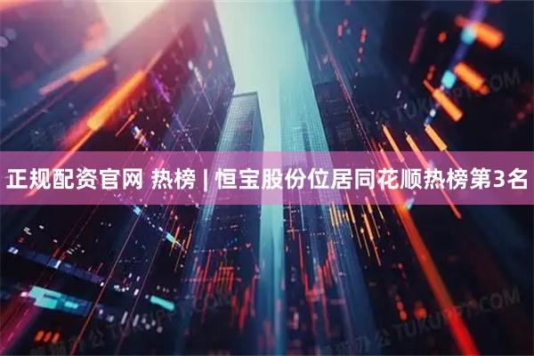 正规配资官网 热榜 | 恒宝股份位居同花顺热榜第3名