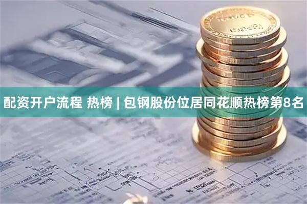 配资开户流程 热榜 | 包钢股份位居同花顺热榜第8名