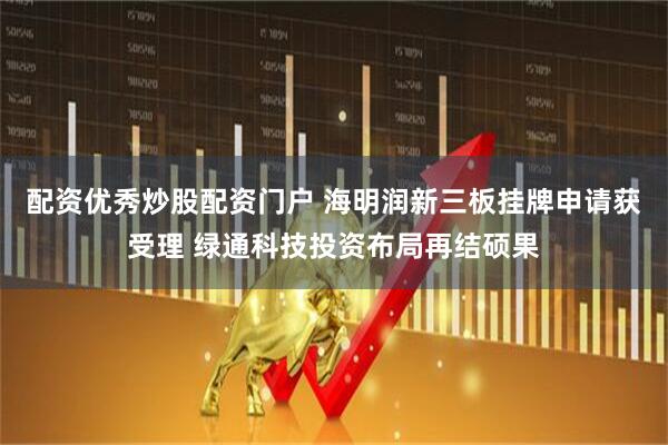 配资优秀炒股配资门户 海明润新三板挂牌申请获受理 绿通科技投资布局再结硕果