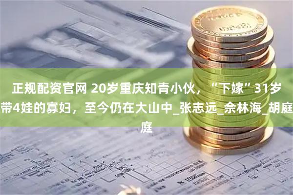 正规配资官网 20岁重庆知青小伙，“下嫁”31岁带4娃的寡妇，至今仍在大山中_张志远_佘林海_胡庭