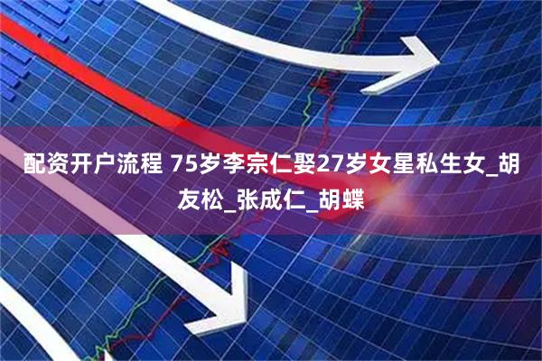 配资开户流程 75岁李宗仁娶27岁女星私生女_胡友松_张成仁_胡蝶