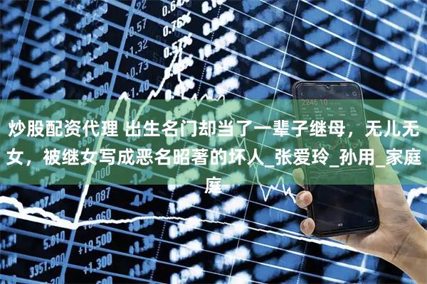 炒股配资代理 出生名门却当了一辈子继母，无儿无女，被继女写成恶名昭著的坏人_张爱玲_孙用_家庭
