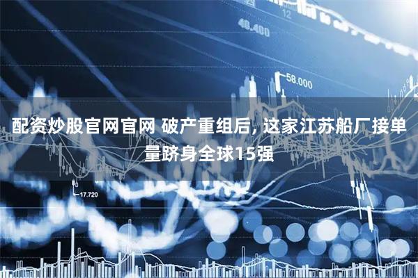 配资炒股官网官网 破产重组后, 这家江苏船厂接单量跻身全球15强