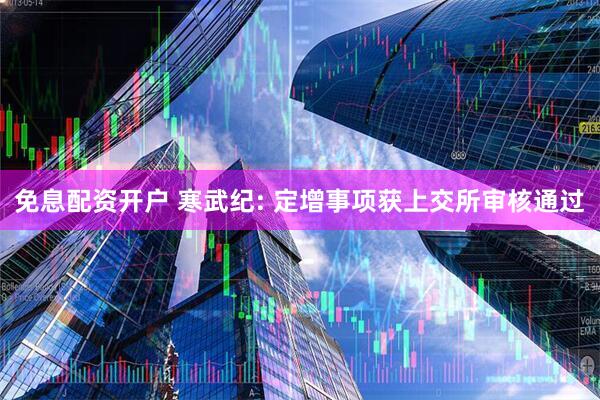 免息配资开户 寒武纪: 定增事项获上交所审核通过