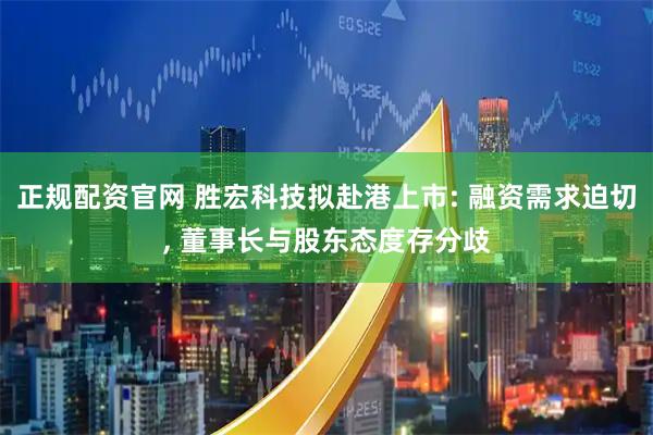 正规配资官网 胜宏科技拟赴港上市: 融资需求迫切, 董事长与股东态度存分歧