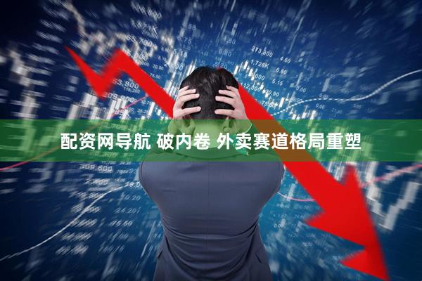 配资网导航 破内卷 外卖赛道格局重塑