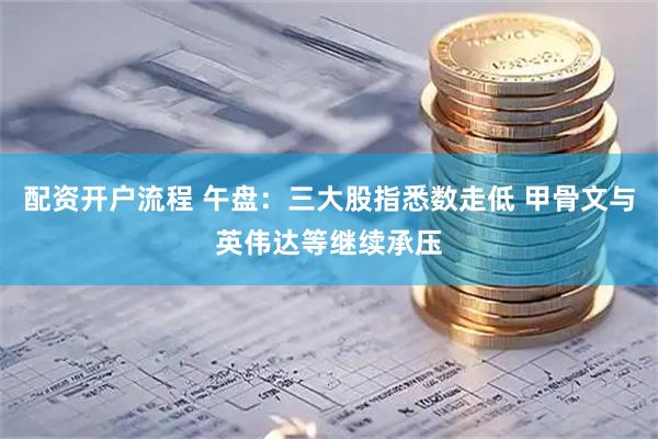 配资开户流程 午盘：三大股指悉数走低 甲骨文与英伟达等继续承压