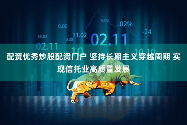 配资优秀炒股配资门户 坚持长期主义穿越周期 实现信托业高质量发展