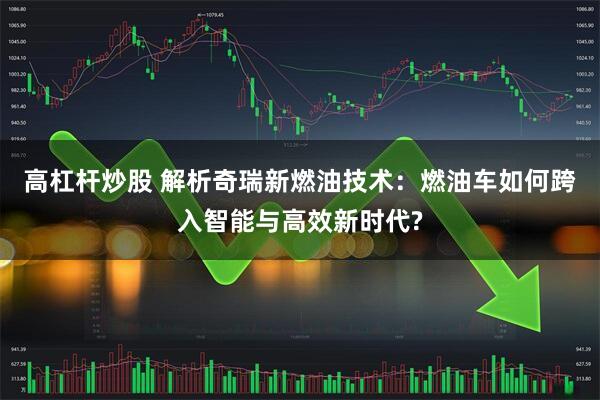 高杠杆炒股 解析奇瑞新燃油技术：燃油车如何跨入智能与高效新时代?