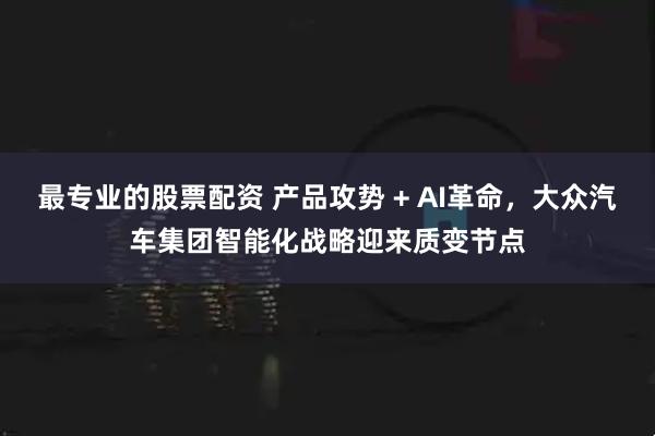最专业的股票配资 产品攻势 + AI革命，大众汽车集团智能化战略迎来质变节点