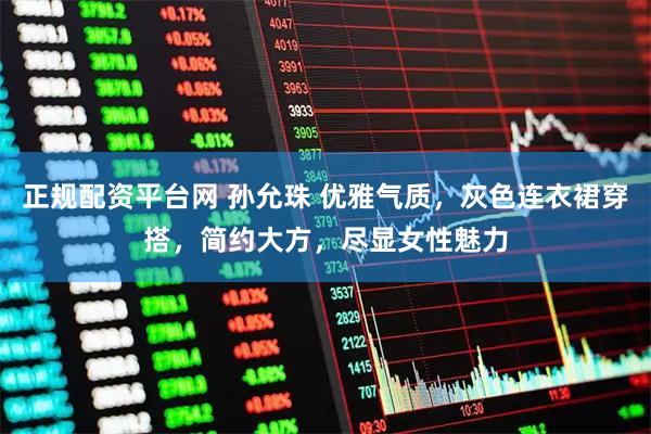 正规配资平台网 孙允珠 优雅气质，灰色连衣裙穿搭，简约大方，尽显女性魅力