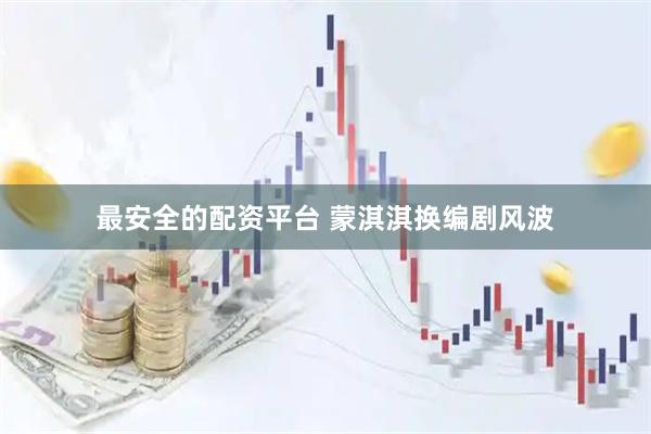 最安全的配资平台 蒙淇淇换编剧风波